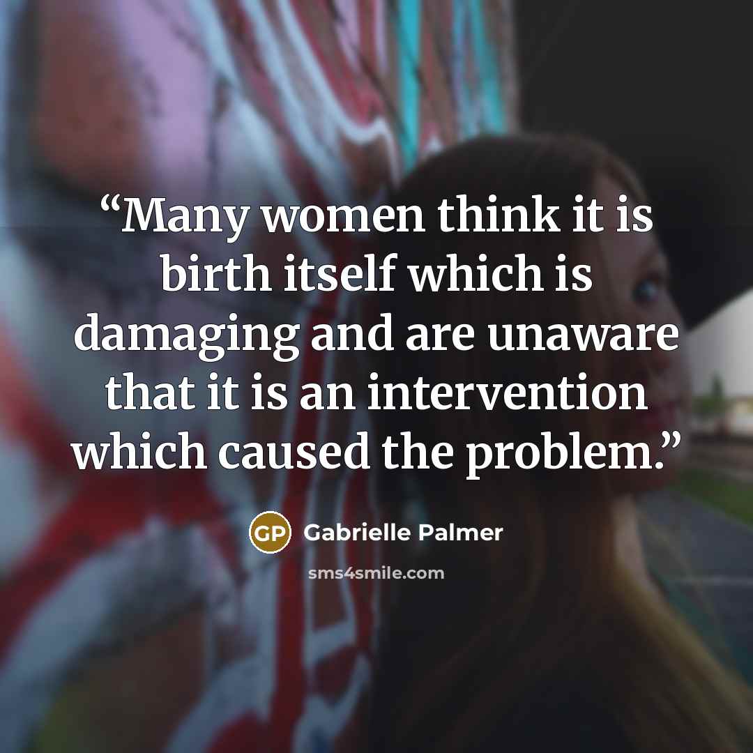 “Many women think it is birth itself which is damaging and are unaware that it is an intervention which caused the problem.” quote by Gabrielle Palmer