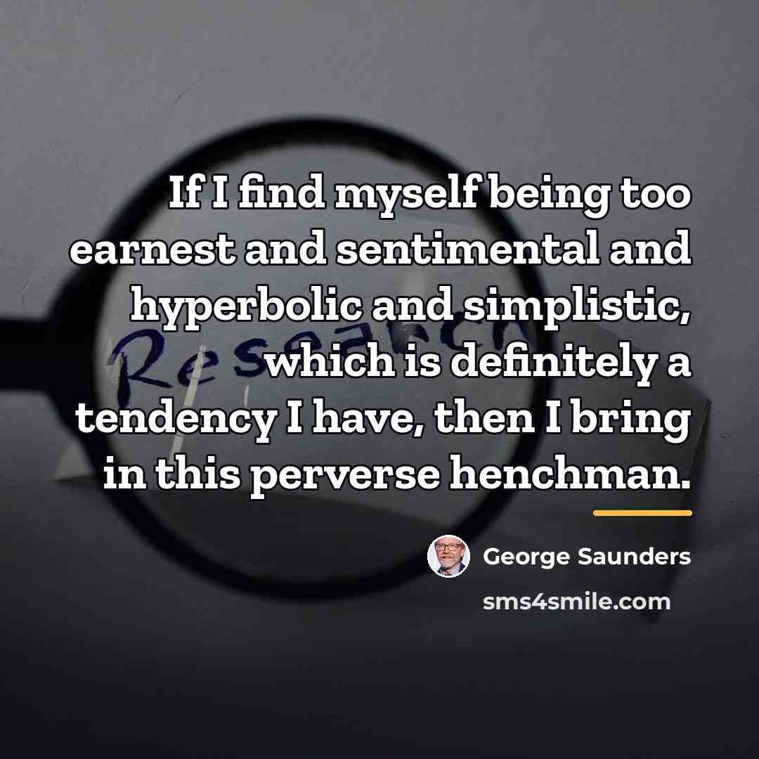 “If I find myself being too earnest and sentimental and…” quote by George Saunders