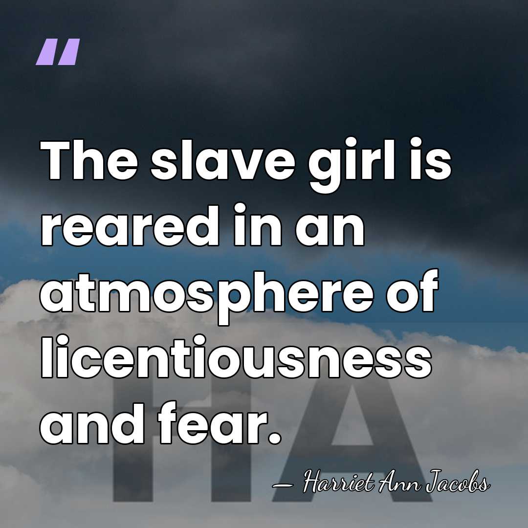 The slave girl is reared in an atmosphere of licentiousness and fear. - Harriet Ann Jacobs