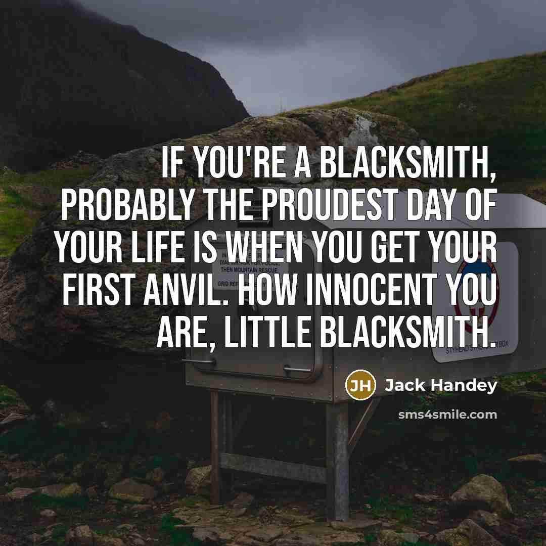 “If you're a blacksmith, probably the proudest day of your…” quote by Jack Handey
