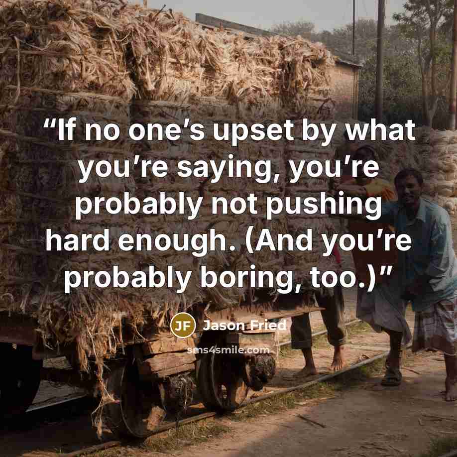 “If no one’s upset by what you’re saying, you’re probably not pushing hard enough. (And you’re probably boring, too.)” quote by Jason Fried