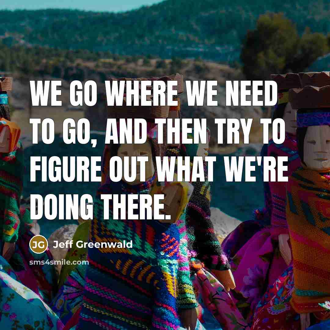 “We go where we need to go, and then try to figure out what we're doing there.” quote by Jeff Greenwald