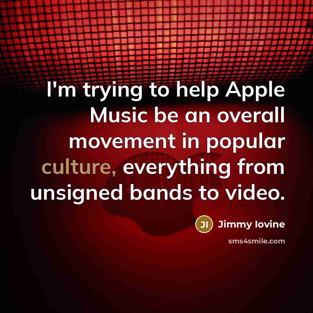 “I'm trying to help Apple Music be an overall movement in popular culture, everything from unsigned bands to video.” quote by Jimmy Iovine