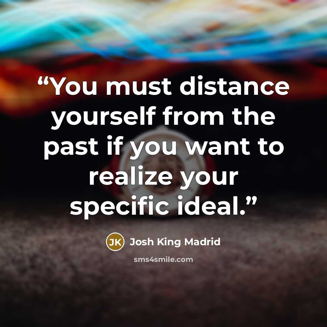 “You must distance yourself from the past if you want to realize your specific ideal.” quote by Josh King Madrid