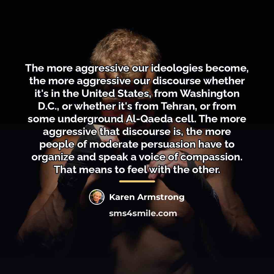 “The more aggressive our ideologies become, the more aggressive our…” quote by Karen Armstrong
