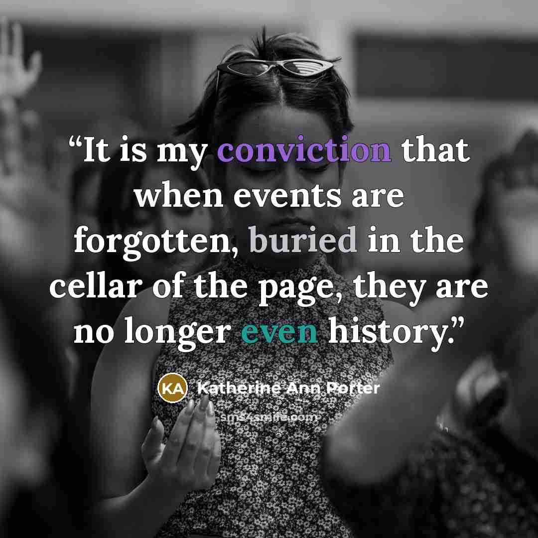 “It is my conviction that when events are forgotten, buried in the cellar of the page, they are no longer even history.” quote by Katherine Ann Porter