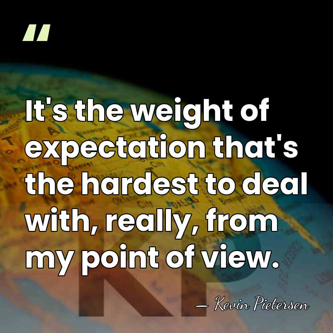 It's the weight of expectation that's the hardest to deal with, really,&hellip; - Kevin Pietersen
