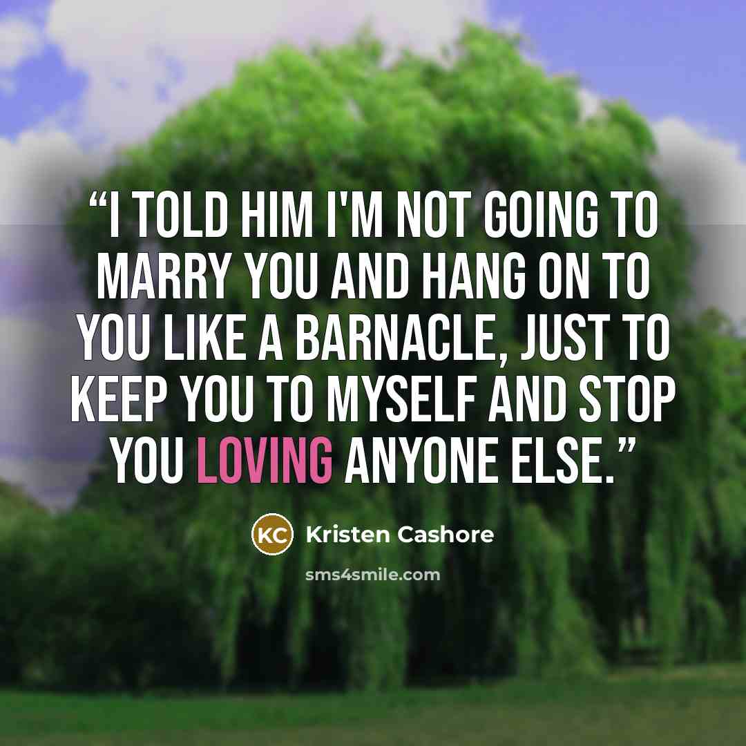 “I told him I'm not going to marry you and hang on to you like a barnacle, just to keep you to myself and stop you loving anyone else.” quote by Kristen Cashore