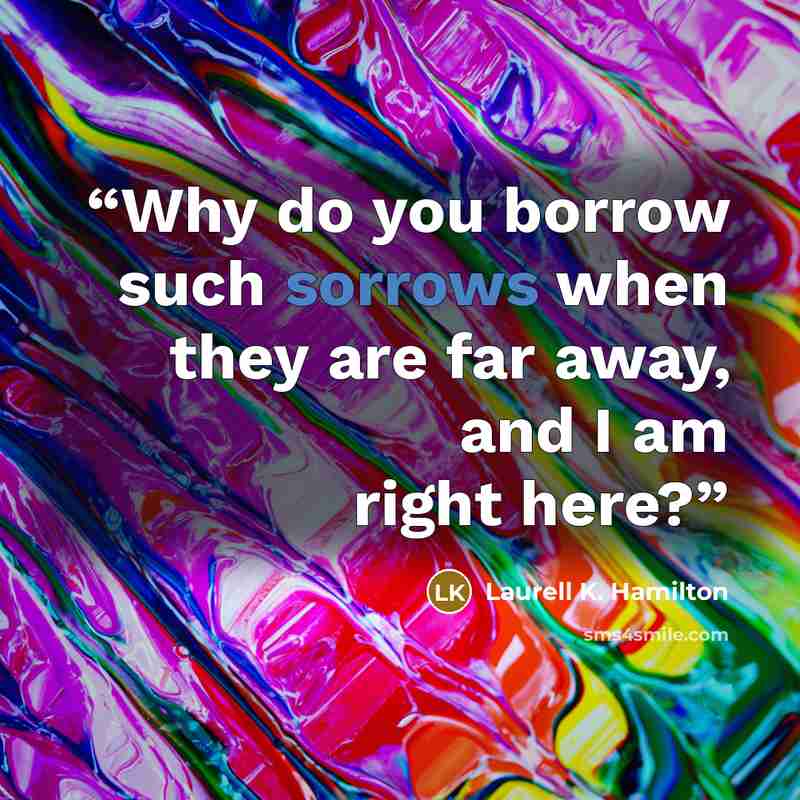“Why do you borrow such sorrows when they are far away, and I am right here?” quote by Laurell K. Hamilton