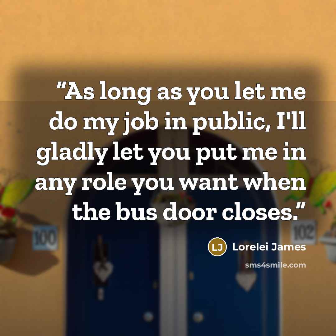“As long as you let me do my job in public, I'll gladly let you put me in any role you want when the bus door closes.” quote by Lorelei James