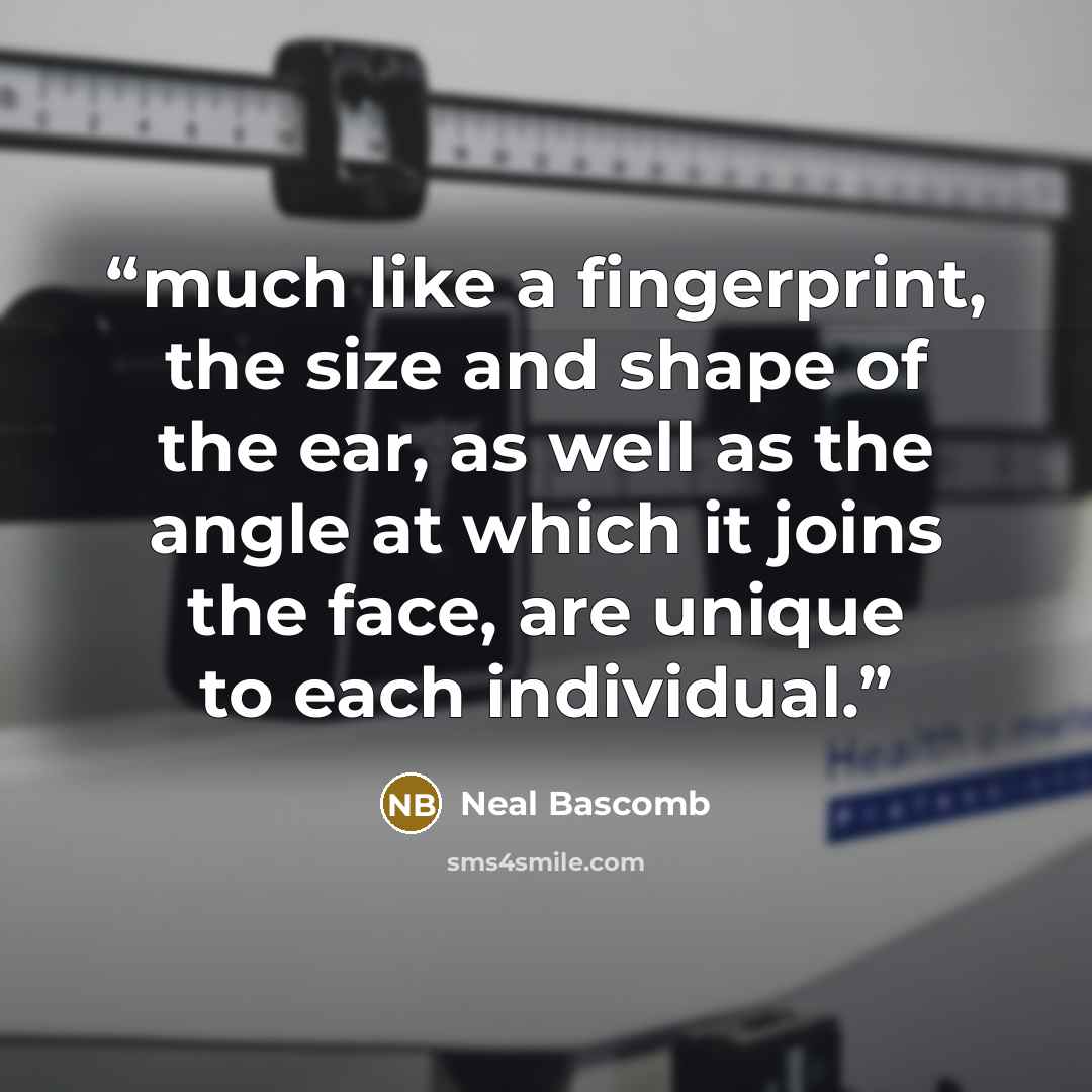 “much like a fingerprint, the size and shape of the ear, as well as the angle at which it joins the face, are unique to each individual.” quote by Neal Bascomb