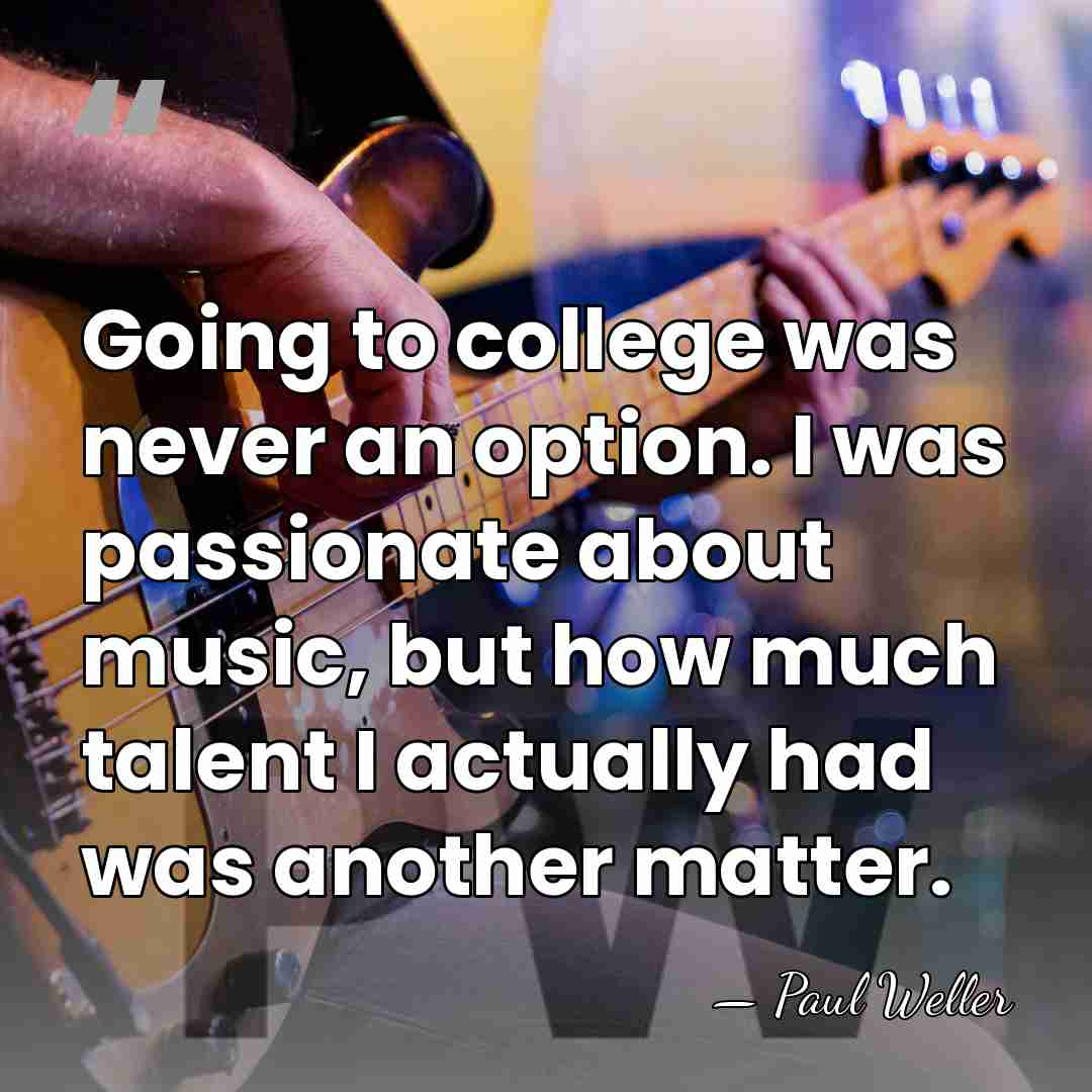 Going to college was never an option. I was passionate about music,&hellip; - Paul Weller
