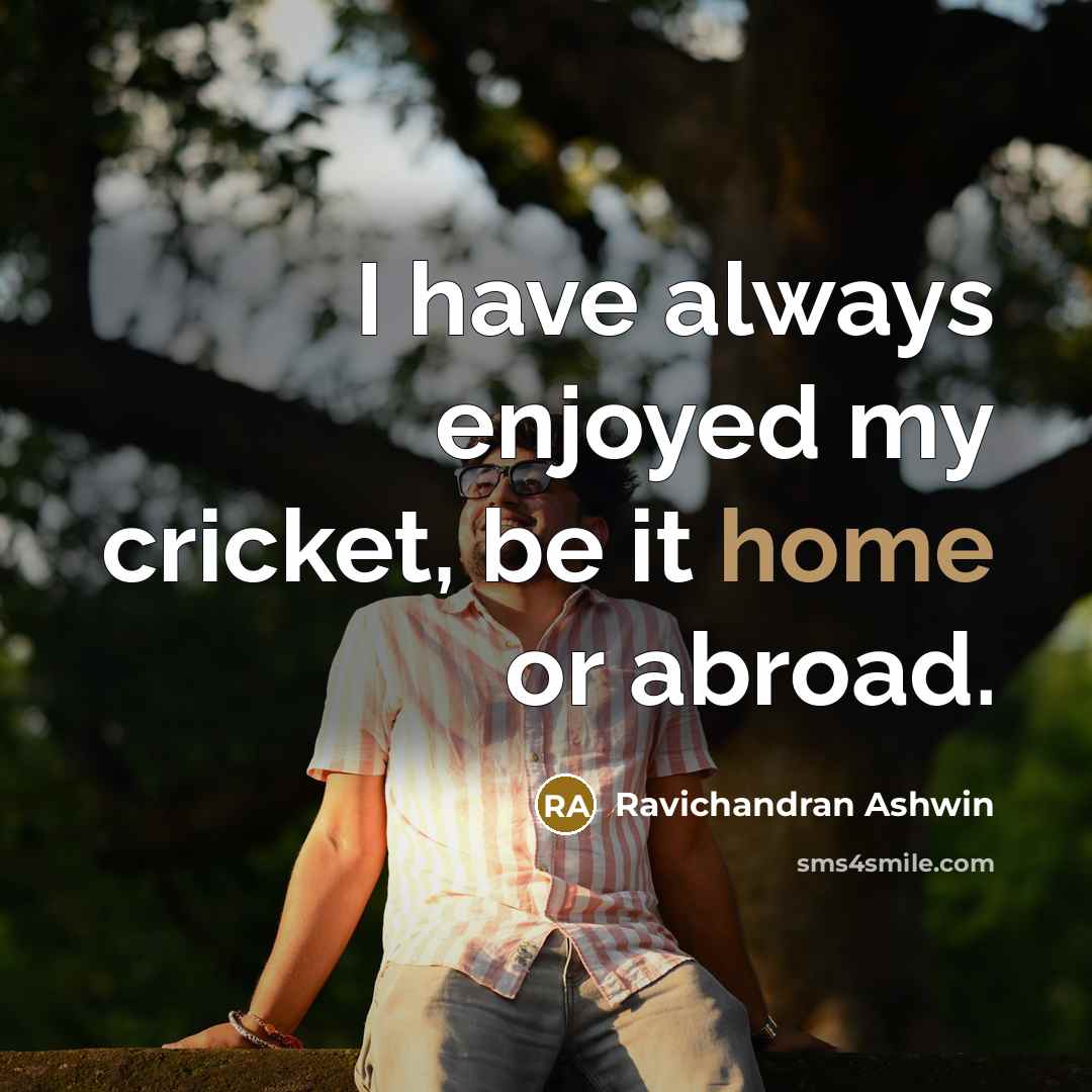 “I have always enjoyed my cricket, be it home or…” quote by Ravichandran Ashwin
