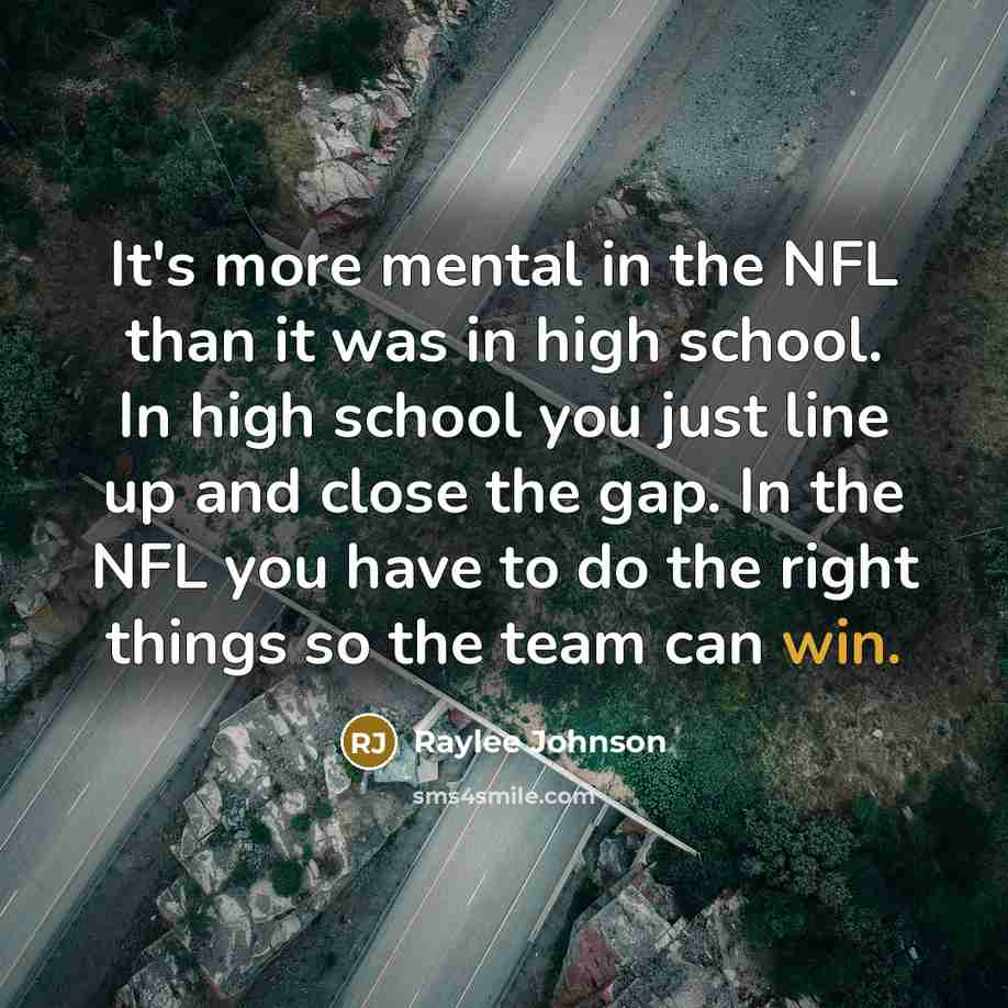 “It's more mental in the NFL than it was in high school. In high school you just line up and close the gap. In the NFL you have to do the right things so the team can win.” quote by Raylee Johnson