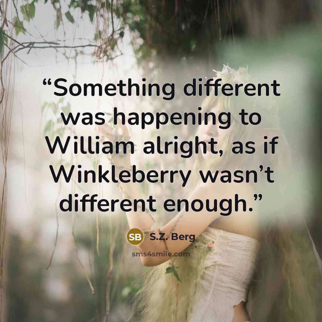 “Something different was happening to William alright, as if Winkleberry wasn’t different enough.” quote by S.Z. Berg