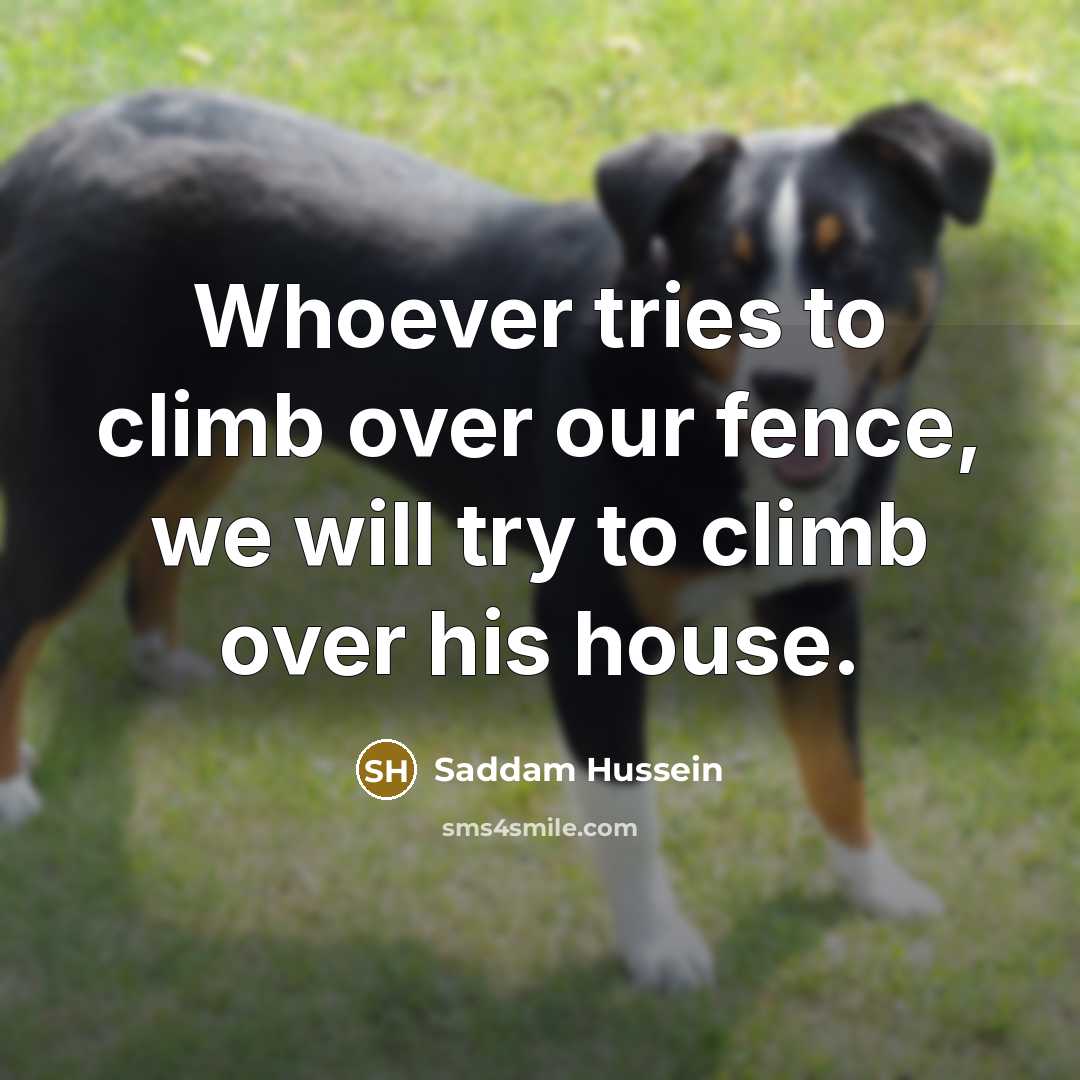 “Whoever tries to climb over our fence, we will try…” quote by Saddam Hussein