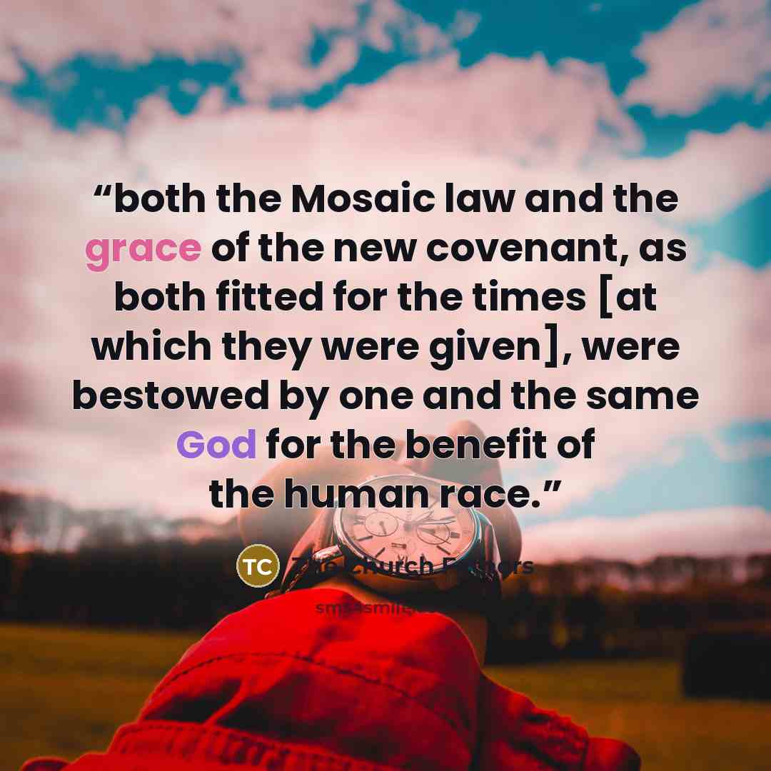 “both the Mosaic law and the grace of the new covenant, as both fitted for the times [at which they were given], were bestowed by one and the same God for the benefit of the human race.” quote by The Church Fathers