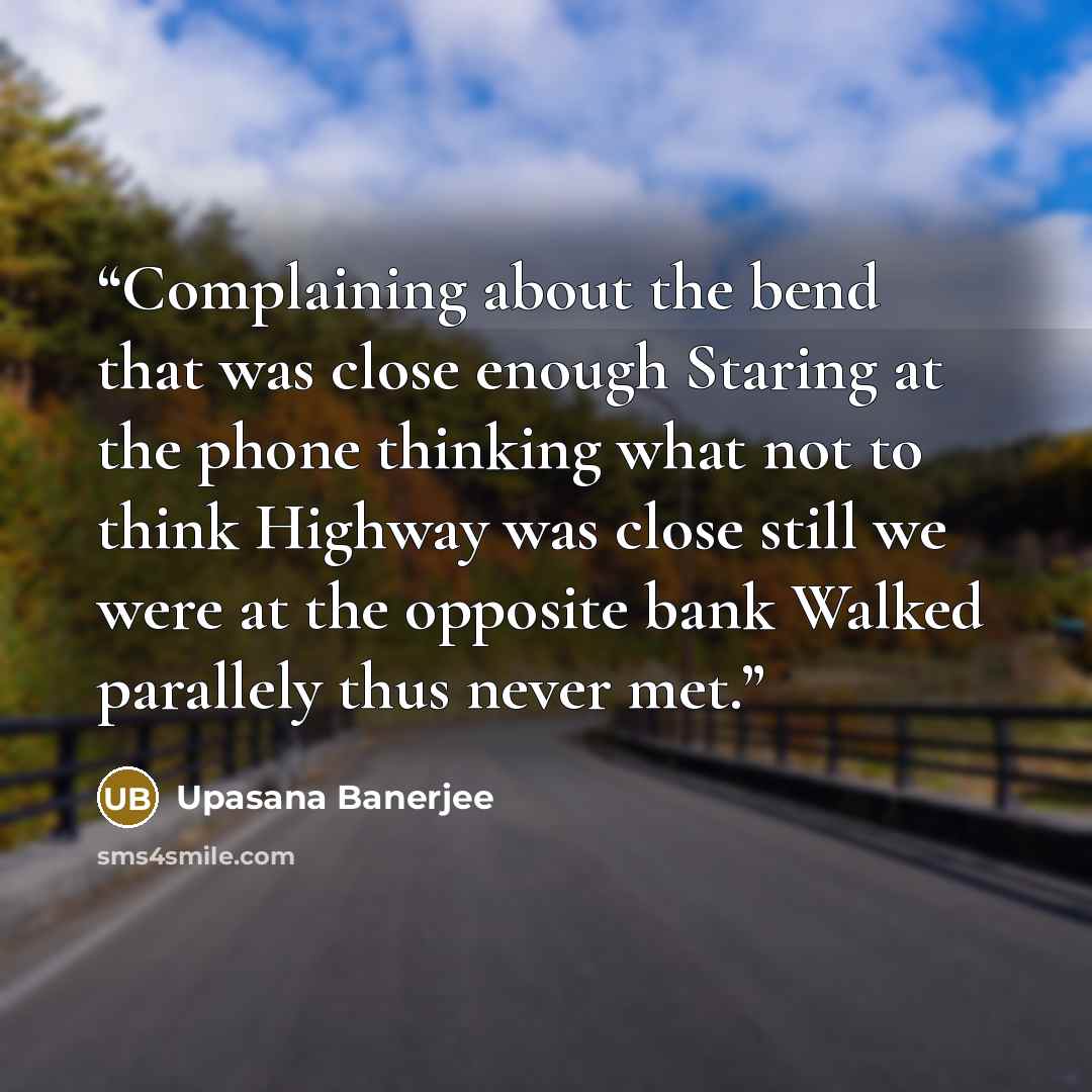 “Complaining about the bend that was close enough Staring at the phone thinking what not to think Highway was close still we were at the opposite bank Walked parallely thus never met.” quote by Upasana Banerjee