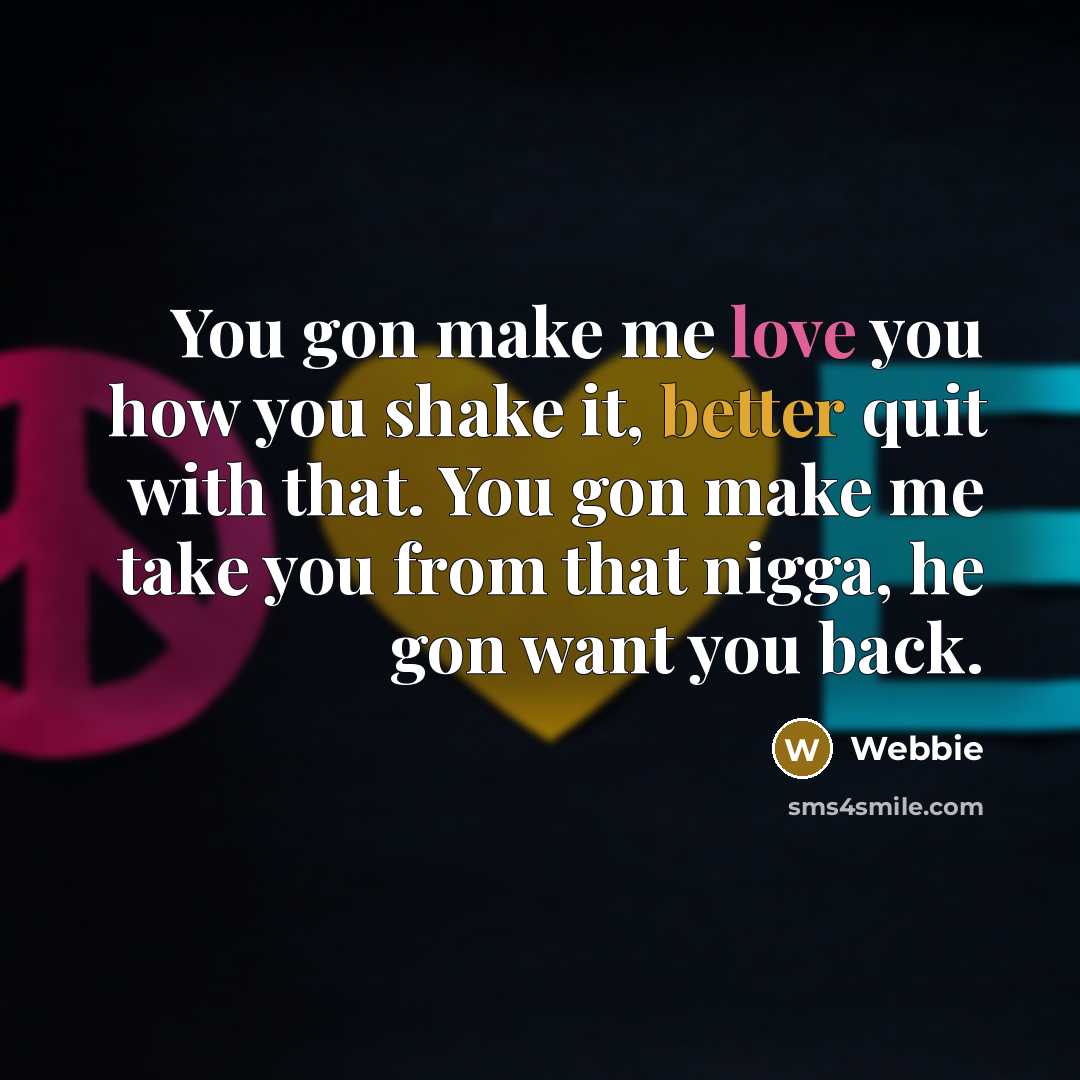 “You gon make me love you how you shake it, better quit with that. You gon make me take you from that nigga, he gon want you back.” quote by Webbie