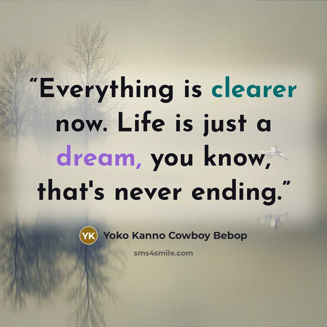 “Everything is clearer now. Life is just a dream, you know, that's never ending.” quote by Yoko Kanno Cowboy Bebop