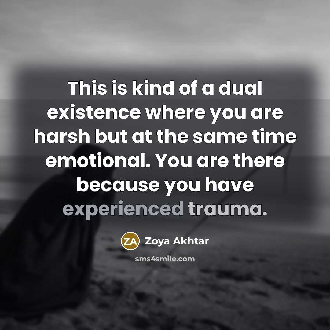 “This is kind of a dual existence where you are harsh but at the same time emotional. You are there because you have experienced trauma.” quote by Zoya Akhtar