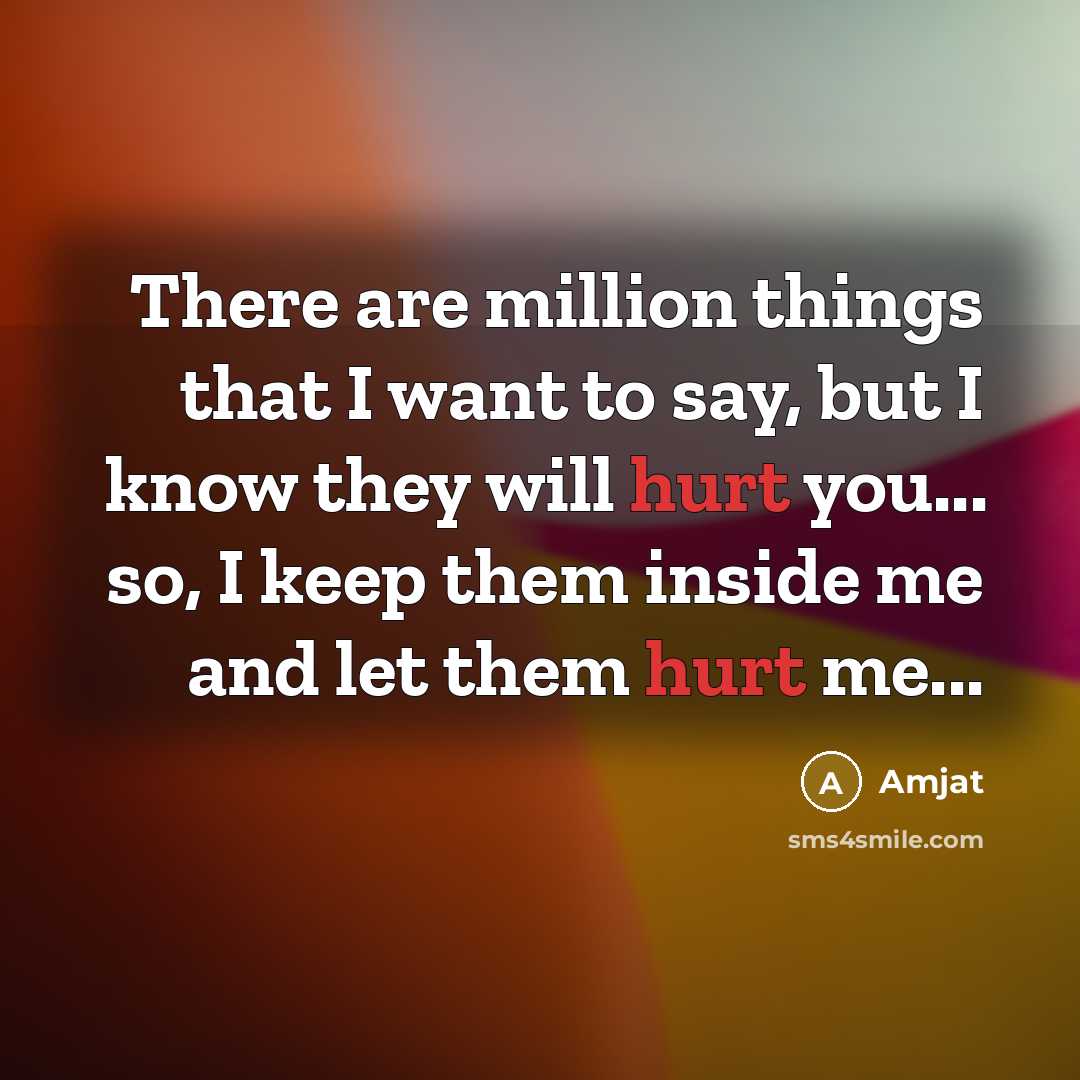 “There are million things that I want to say, but I know they will hurt you... so, I keep them inside me and let them hurt me...” quote by Amjat