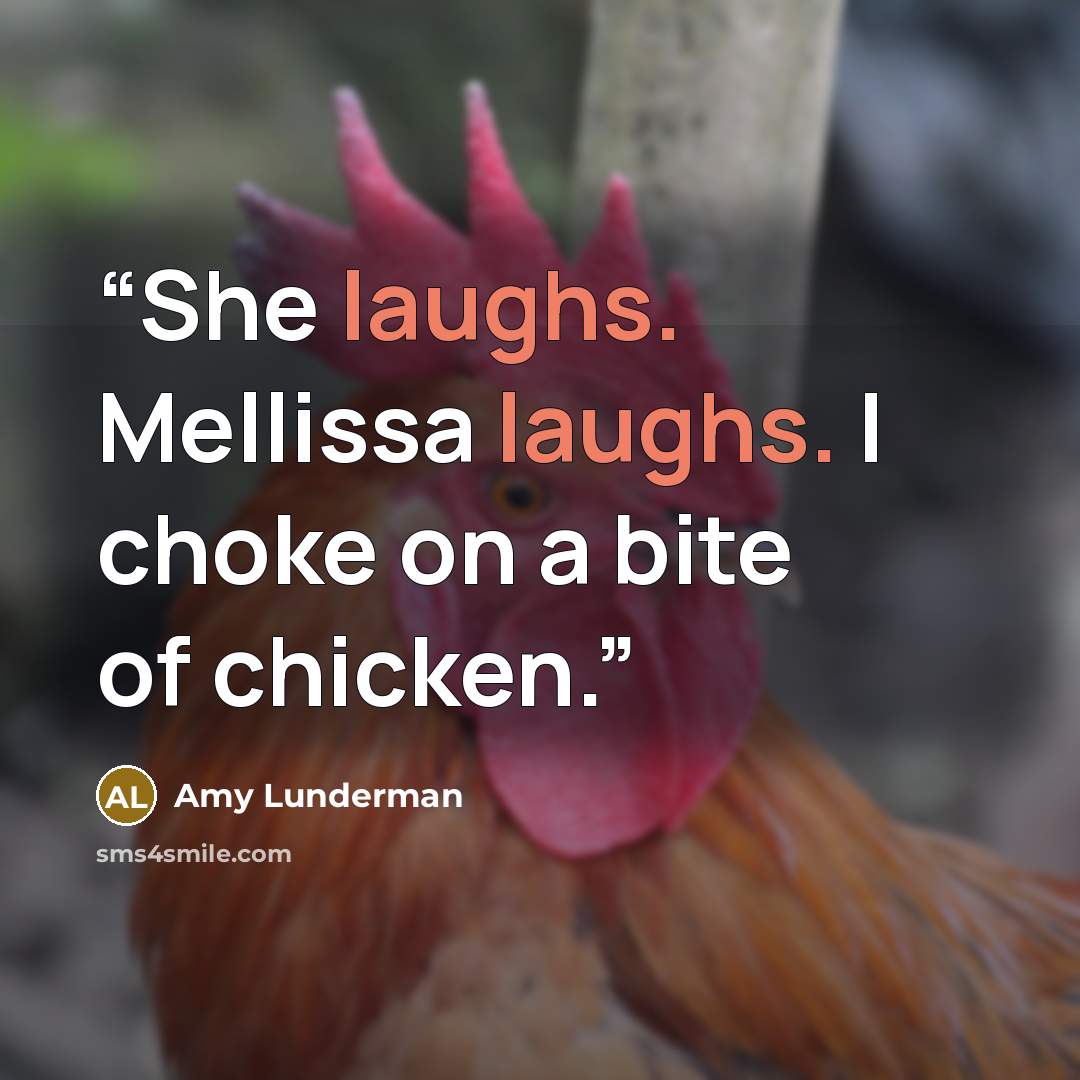 “She laughs. Mellissa laughs. I choke on a bite of chicken.” quote by Amy Lunderman
