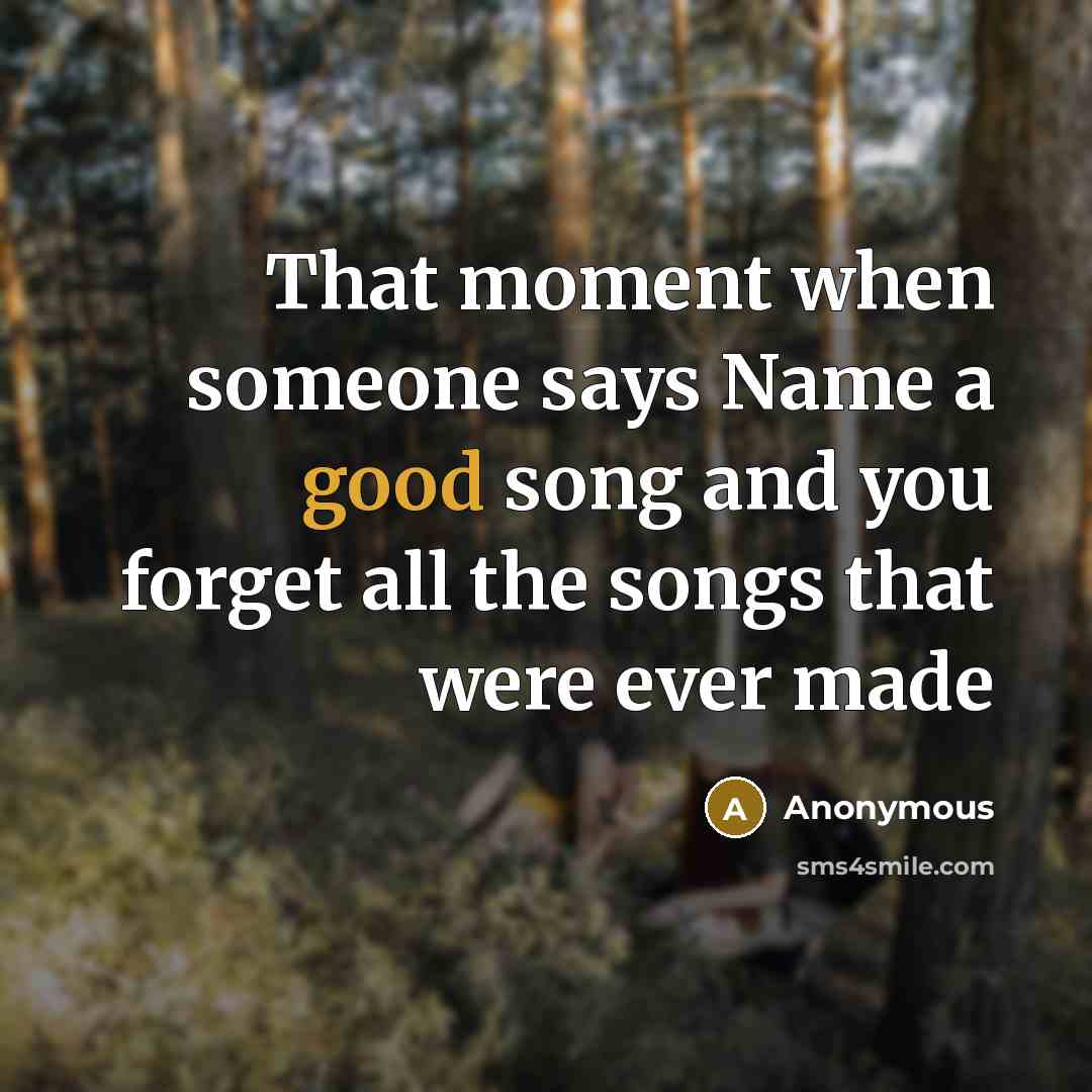 “That moment when someone says Name a good song and…” quote by Anonymous