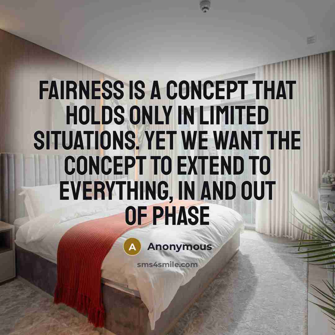 “Fairness is a concept that holds only in limited situations. Yet we want the concept to extend to everything, in and out of phase” quote by Anonymous