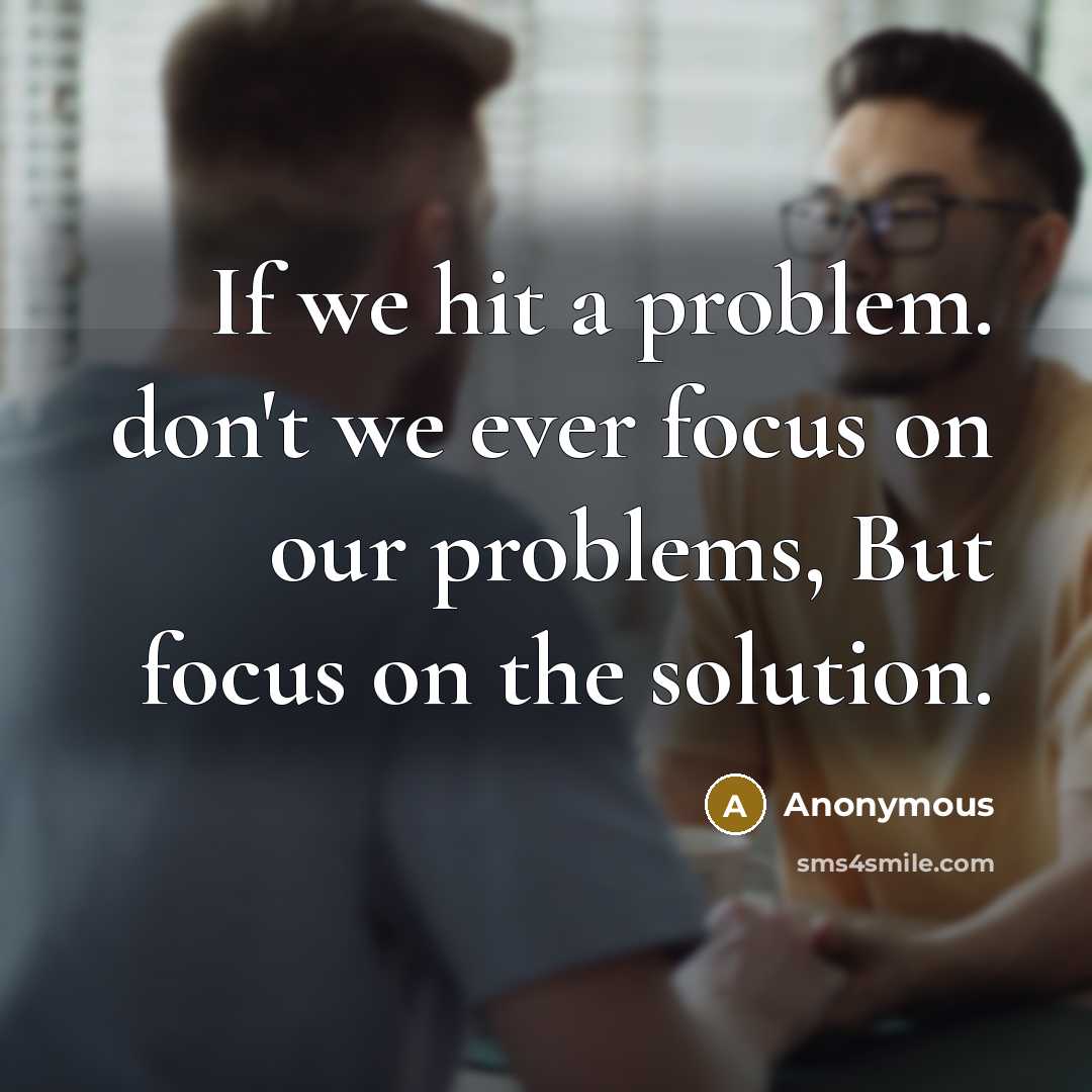 “If we hit a problem. don't we ever focus on our problems, But focus on the solution.” quote by Anonymous