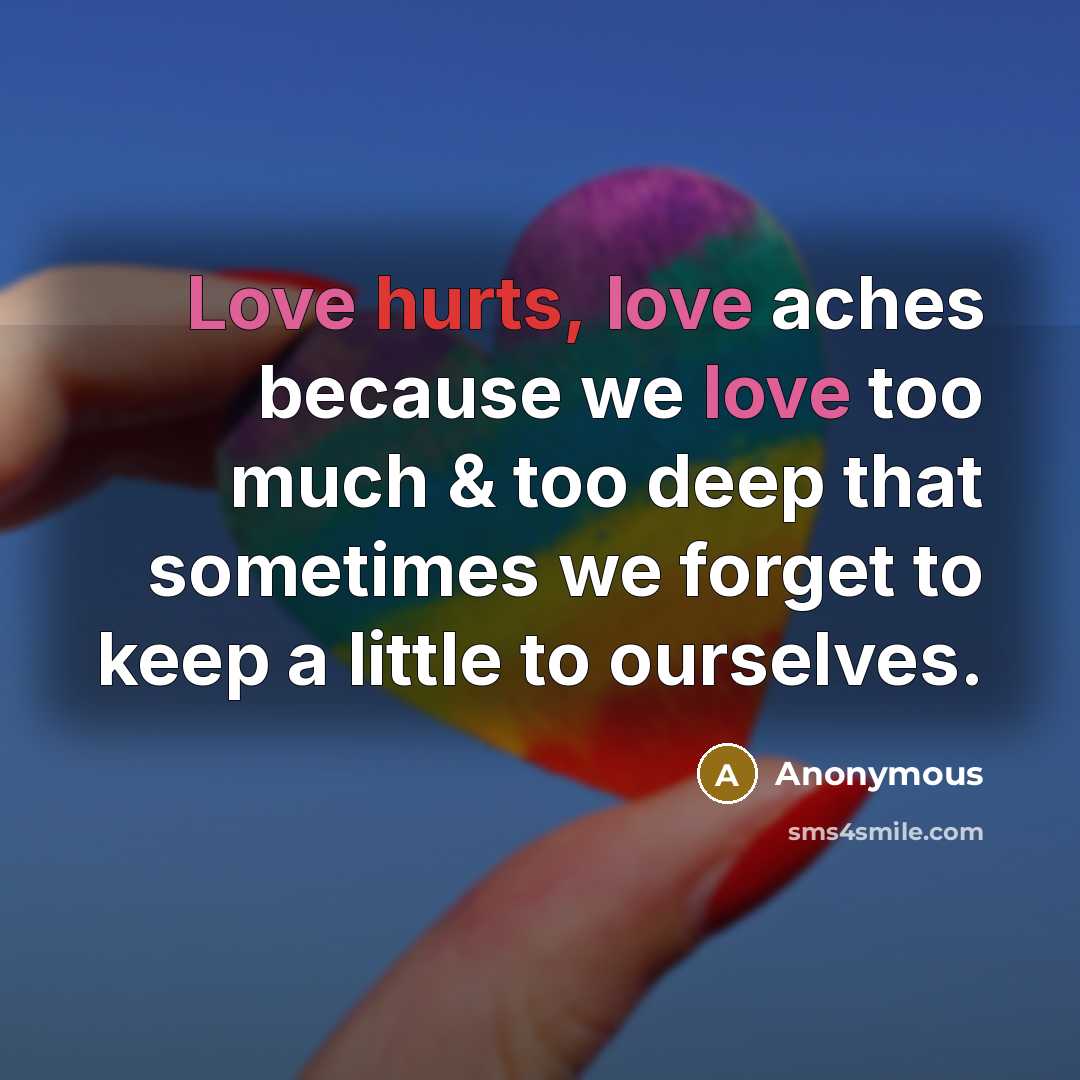“Love hurts, love aches because we love too much & too deep that sometimes we forget to keep a little to ourselves.” quote by Anonymous