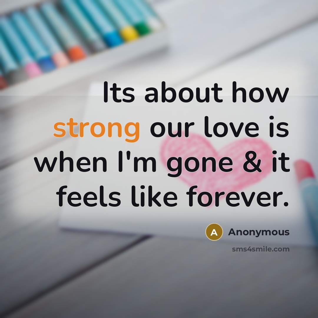 “Its about how strong our love is when I'm gone & it feels like forever.” quote by Anonymous