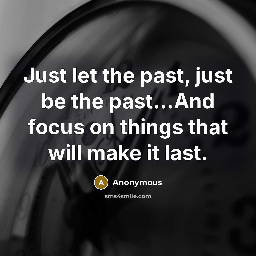 “Just let the past, just be the past...And focus on things that will make it last.” quote by Anonymous
