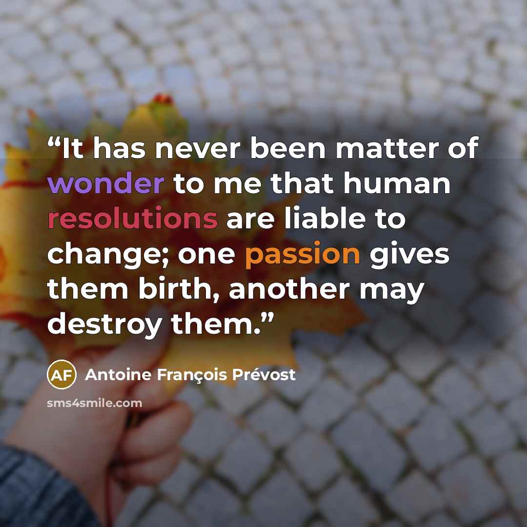 “It has never been matter of wonder to me that human resolutions are liable to change; one passion gives them birth, another may destroy them.” quote by Antoine François Prévost