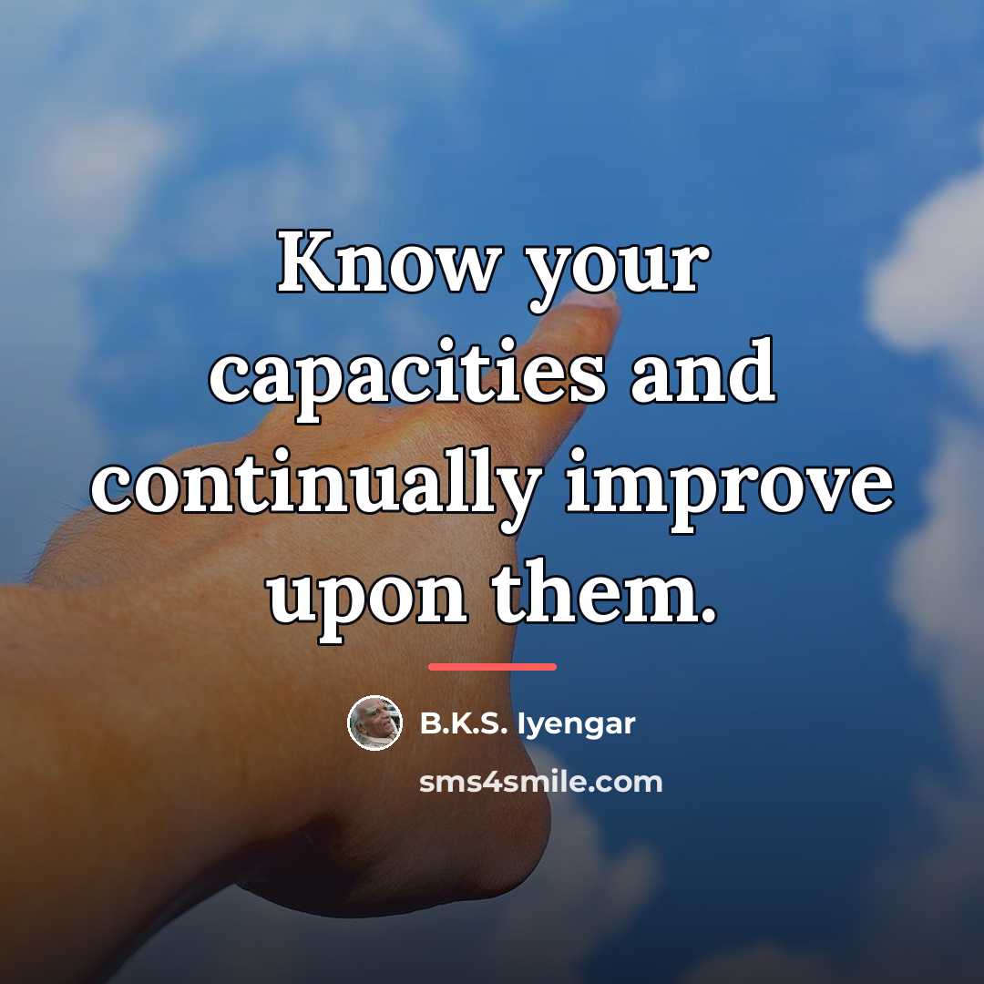 “Know your capacities and continually improve upon them.…” quote by B.K.S. Iyengar