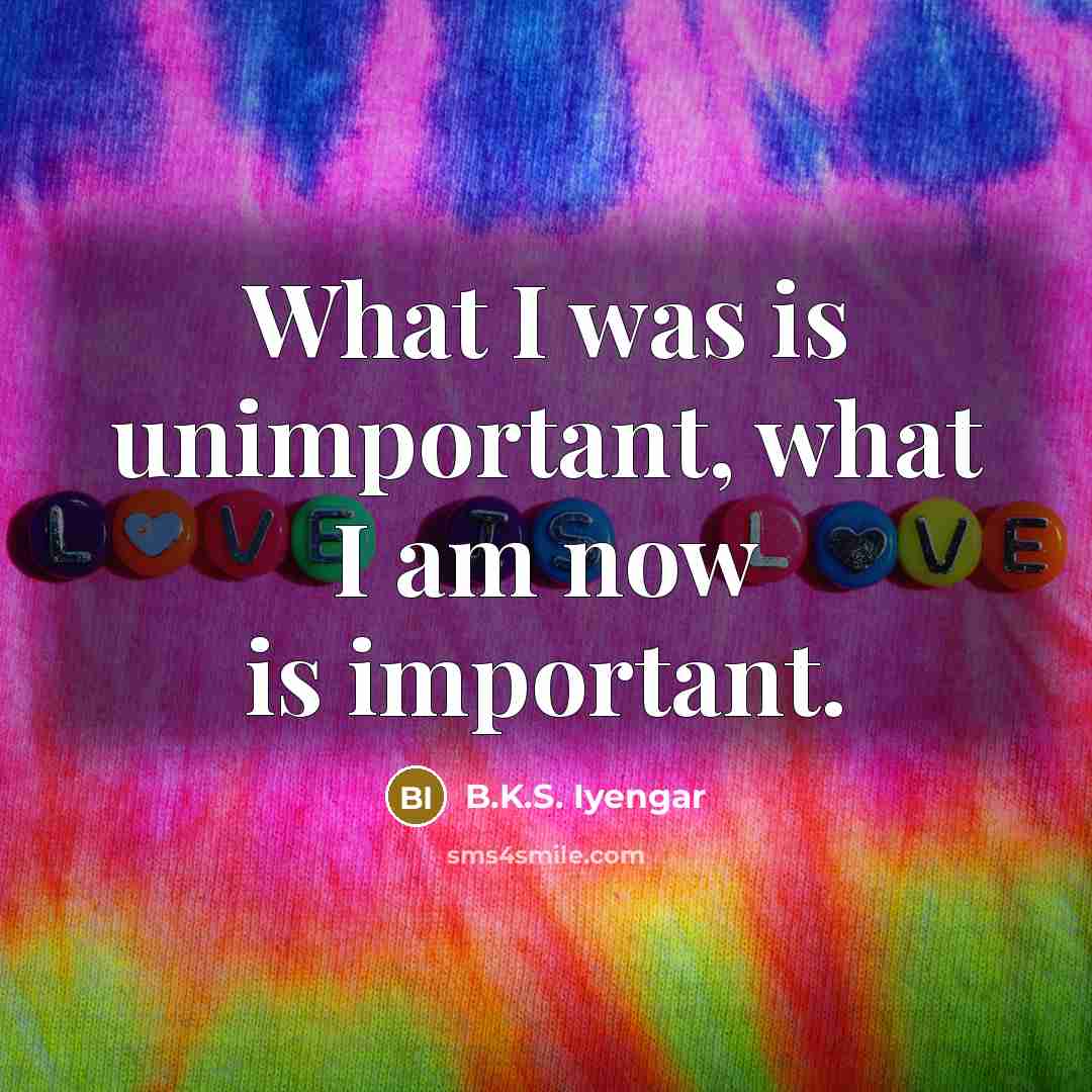 “What I was is unimportant, what I am now is…” quote by B.K.S. Iyengar
