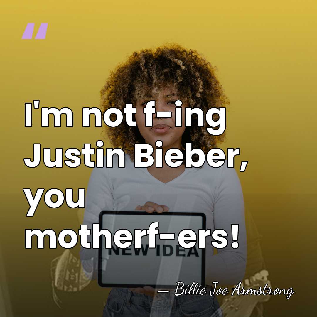 I'm not f-ing Justin Bieber, you motherf-ers! - Billie Joe Armstrong