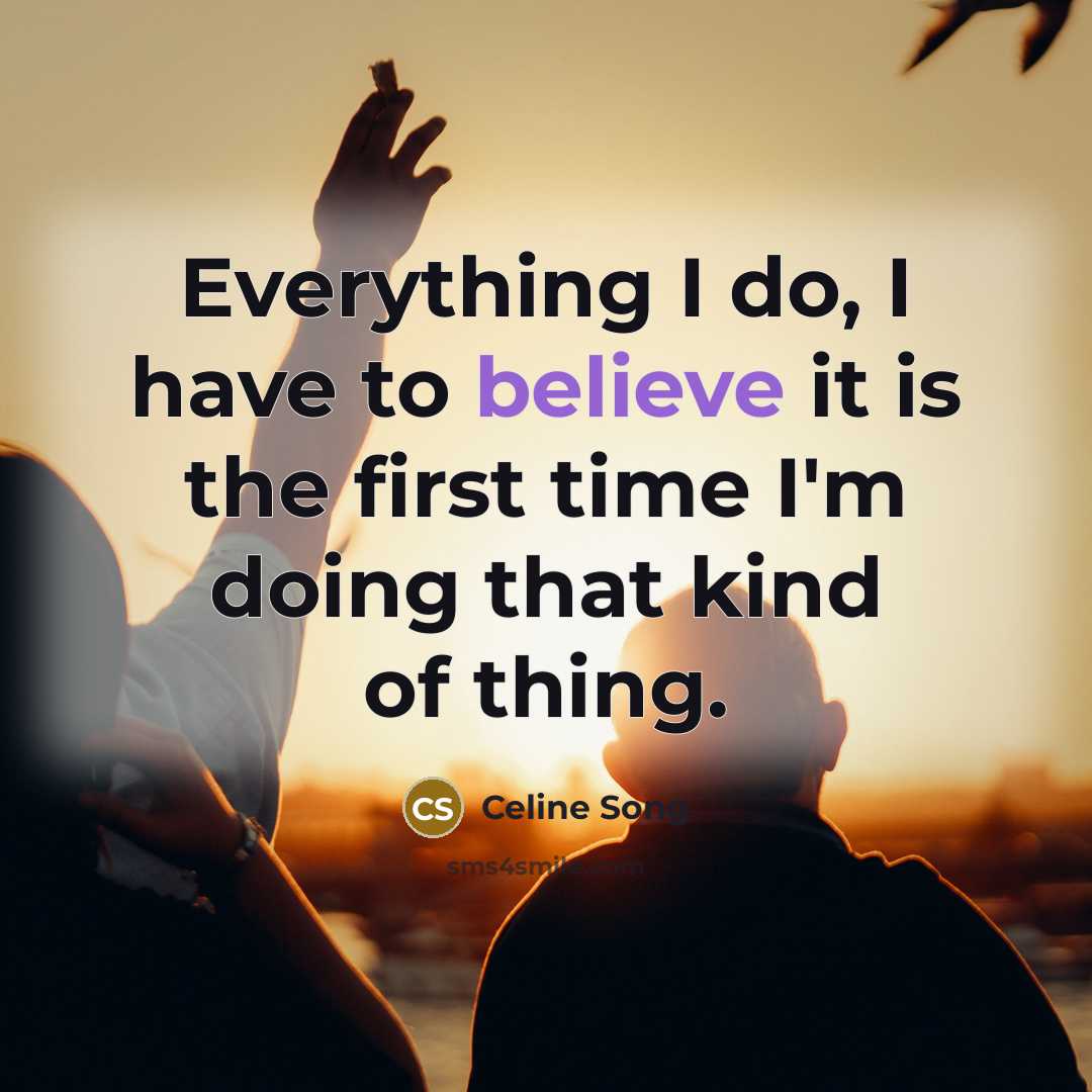 “Everything I do, I have to believe it is the…” quote by Celine Song