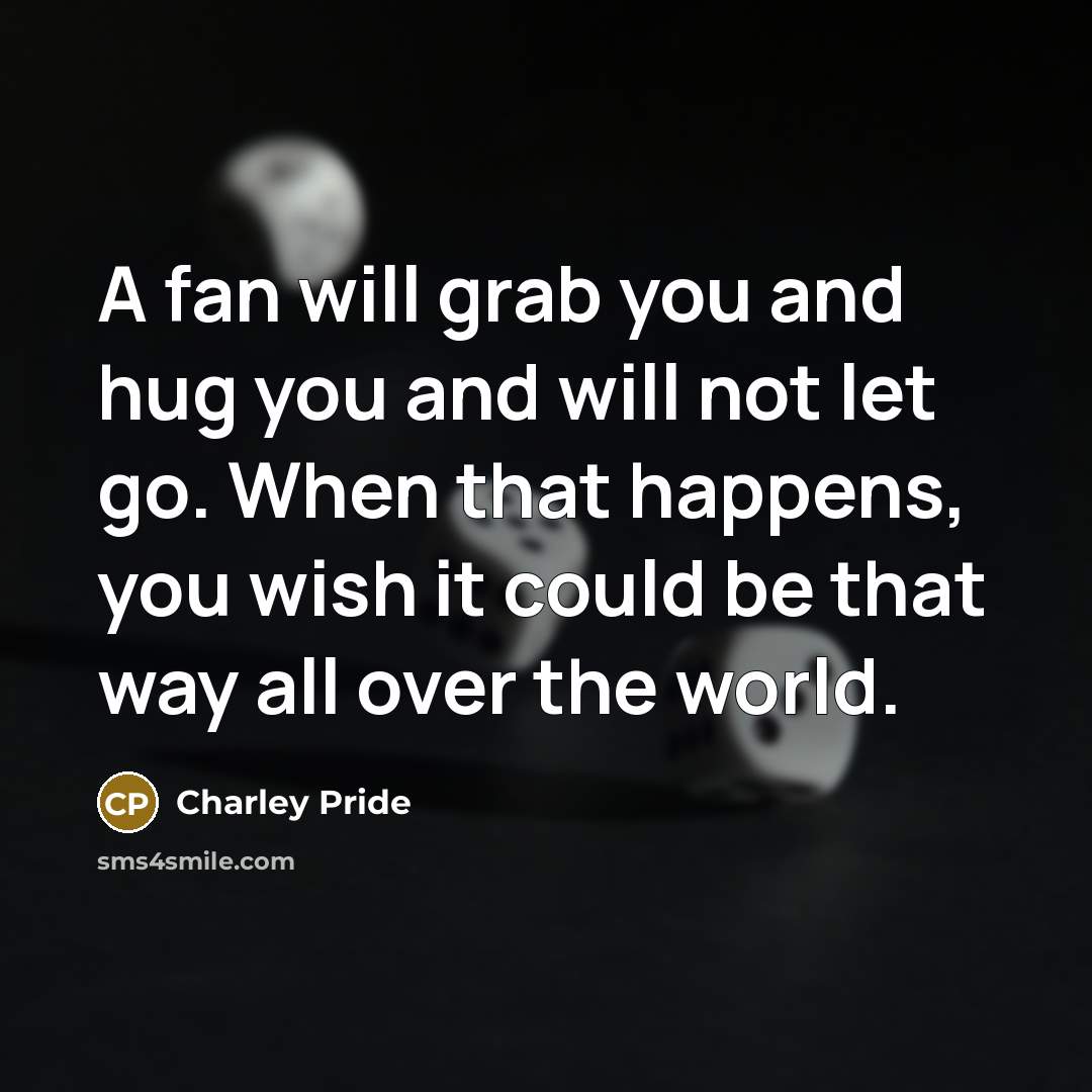 “A fan will grab you and hug you and will…” quote by Charley Pride