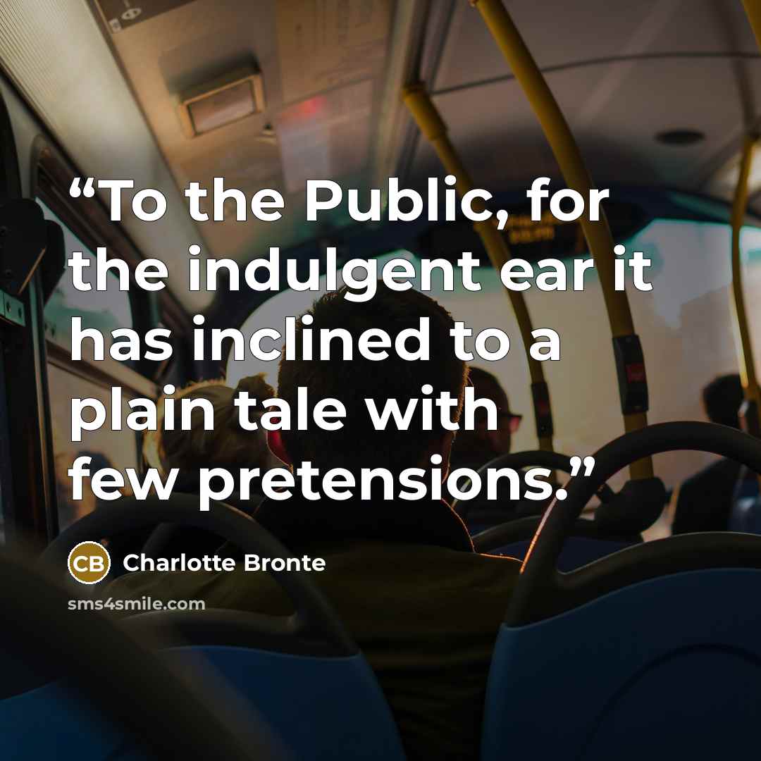 “To the Public, for the indulgent ear it has inclined to a plain tale with few pretensions.” quote by Charlotte Brontë