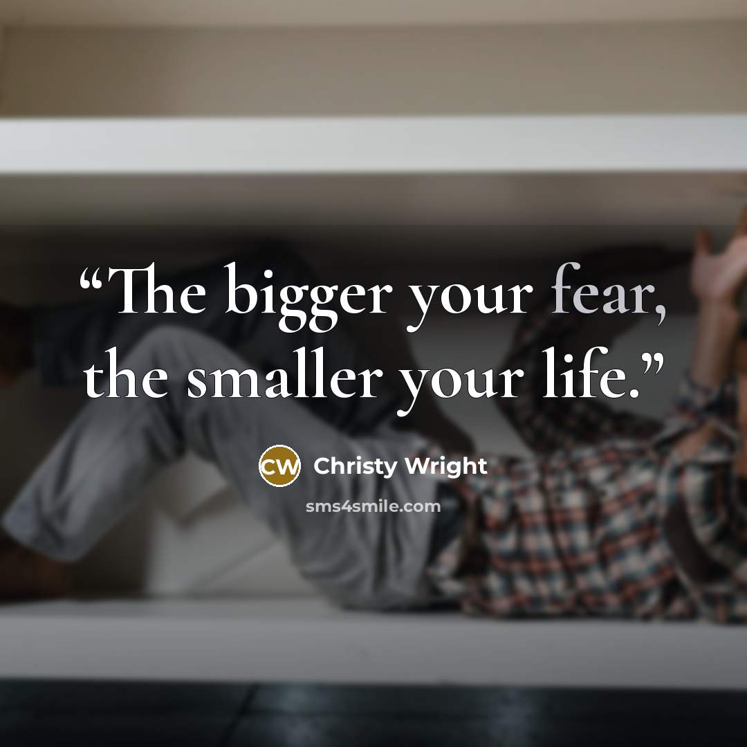 “The bigger your fear, the smaller your life.” quote by Christy Wright
