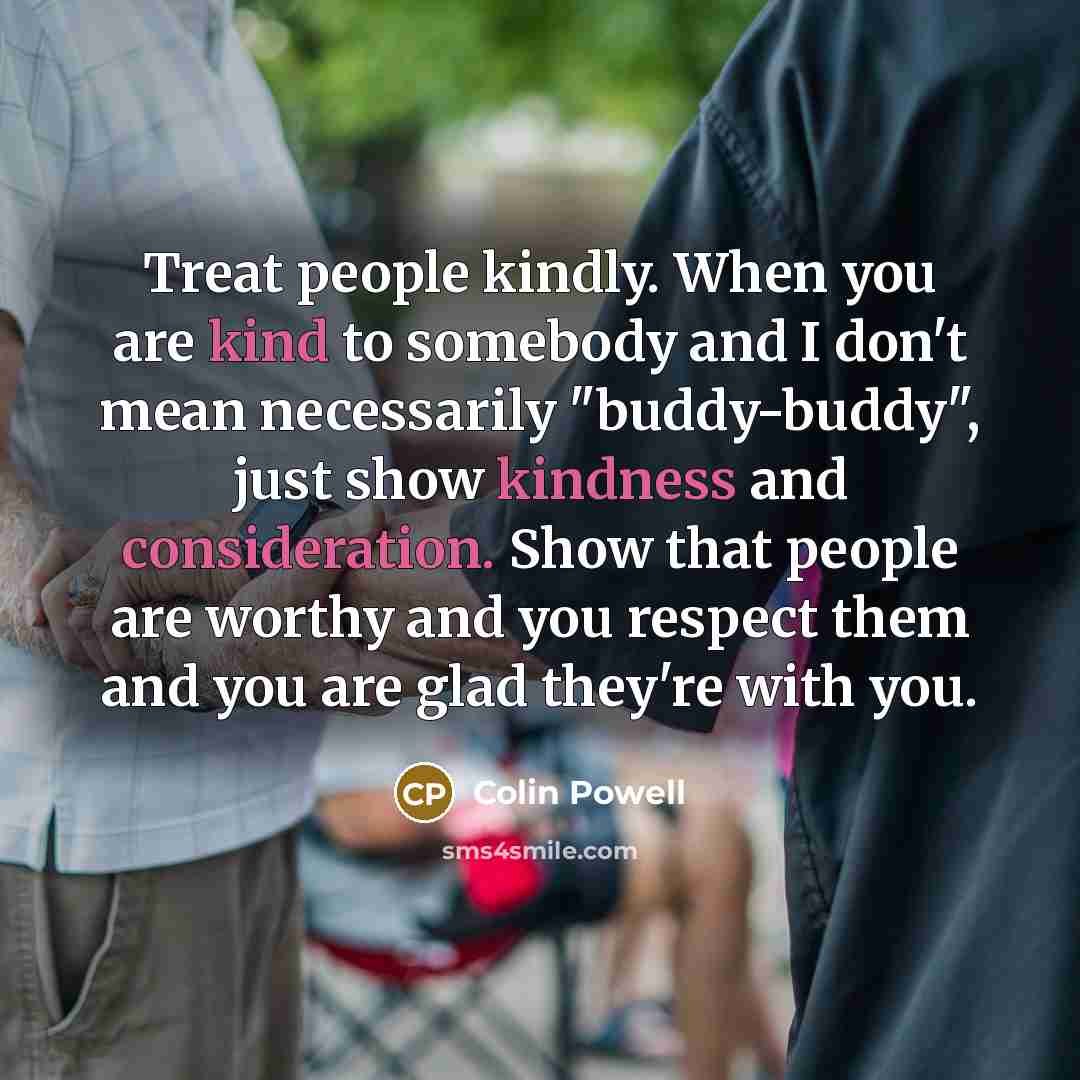 “Treat people kindly. When you are kind to somebody and…” quote by Colin Powell