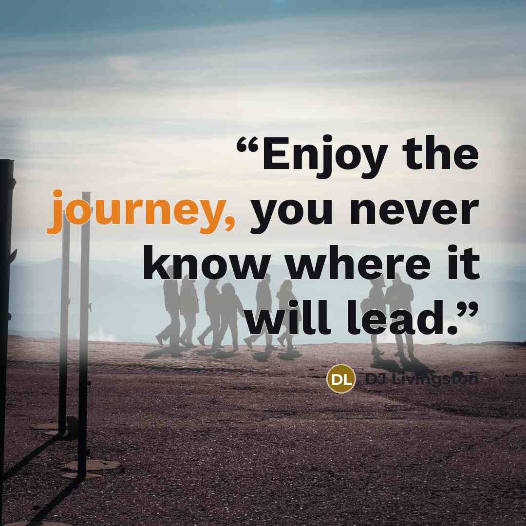 “Enjoy the journey, you never know where it will lead.” quote by DJ Livingston