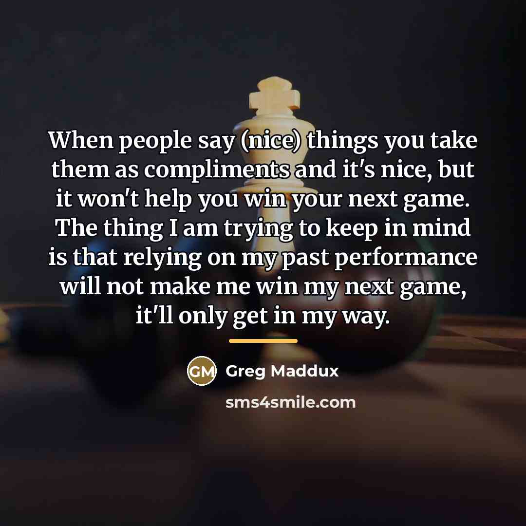 “When people say (nice) things you take them as compliments…” quote by Greg Maddux
