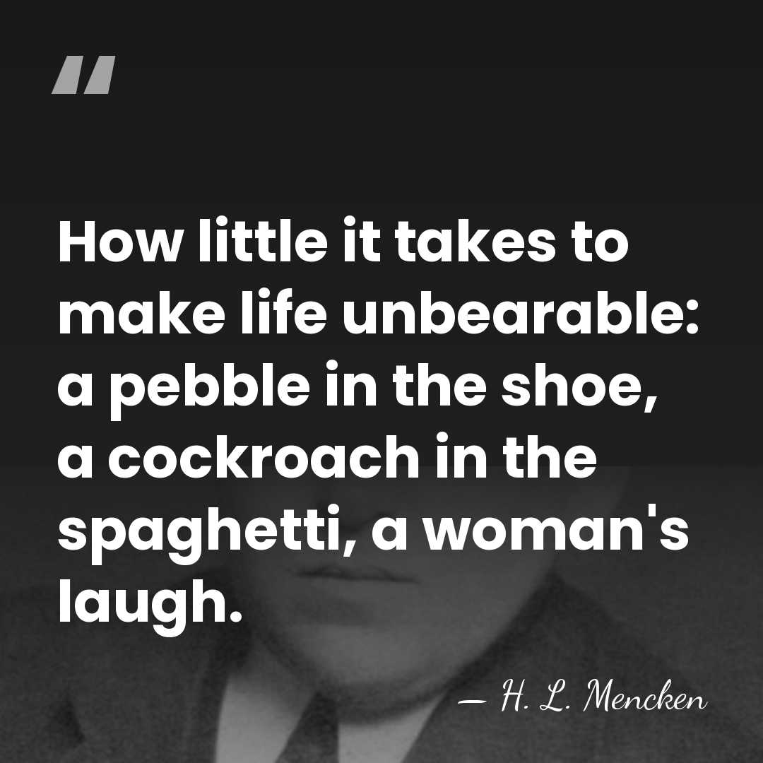 How little it takes to make life unbearable: a pebble in the&hellip; - H. L. Mencken
