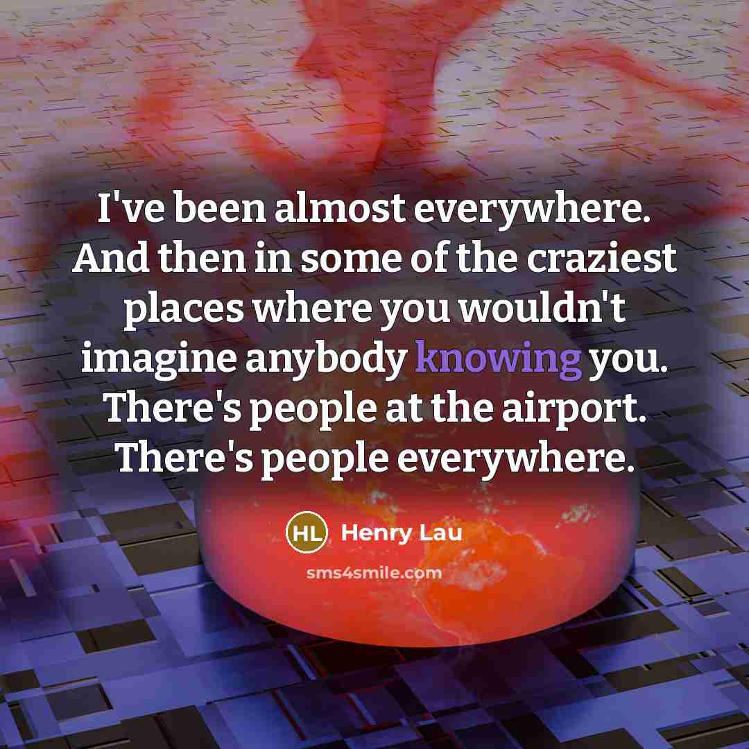 “I've been almost everywhere. And then in some of the…” quote by Henry Lau