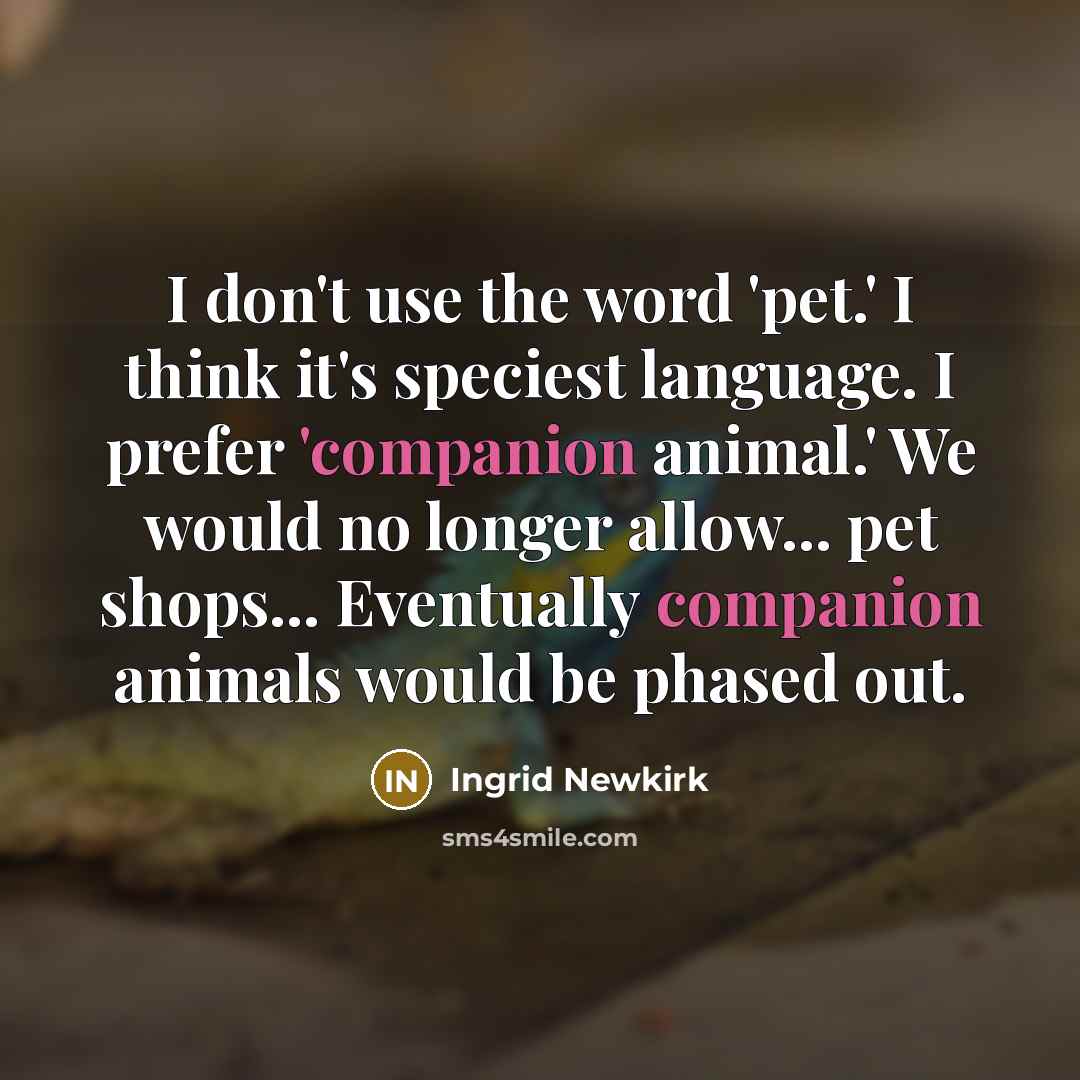 “I don't use the word 'pet.' I think it's speciest…” quote by Ingrid Newkirk