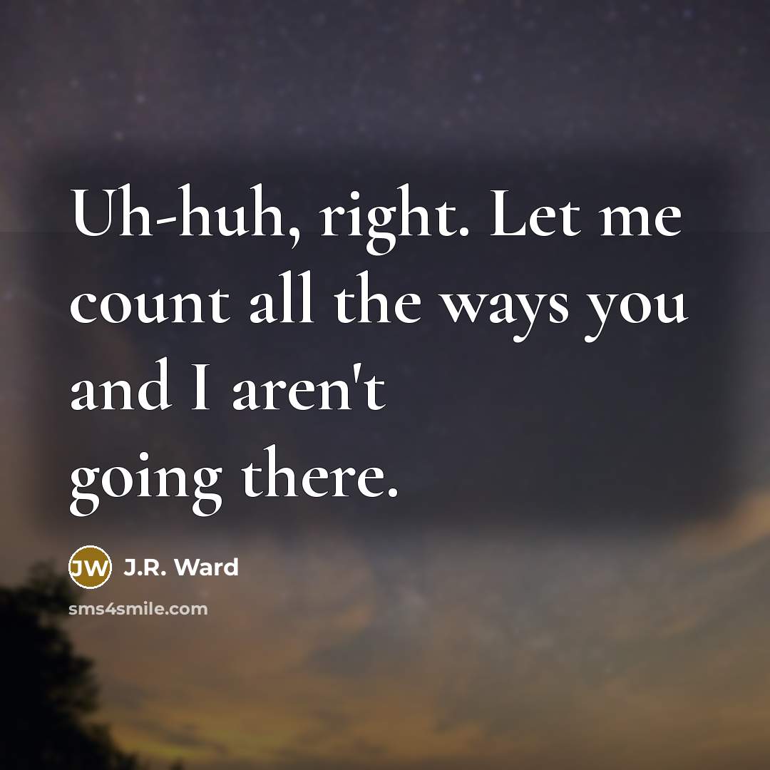 “Uh-huh, right. Let me count all the ways you and I aren't going there.” quote by J.R. Ward