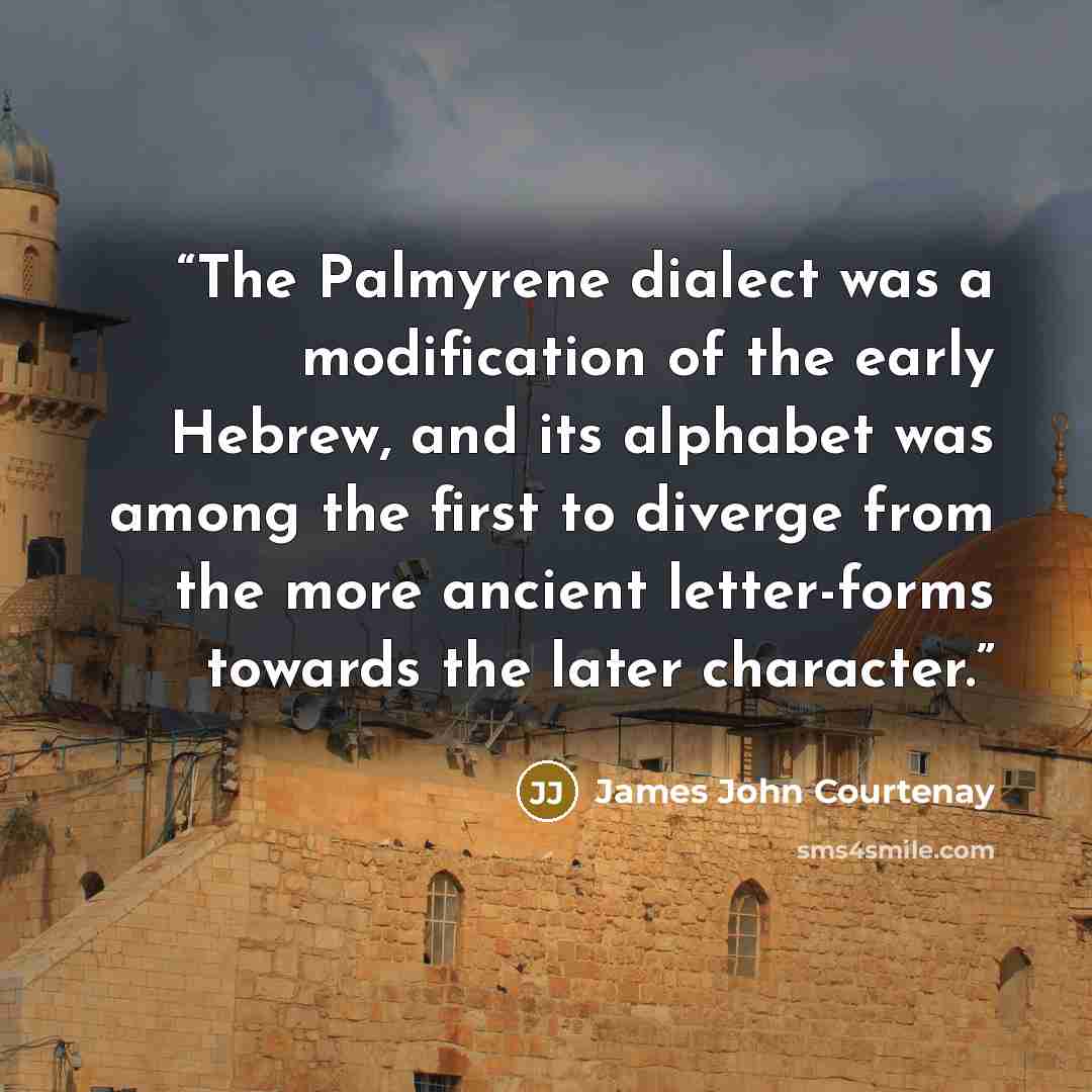 “The Palmyrene dialect was a modification of the early Hebrew, and its alphabet was among the first to diverge from the more ancient letter-forms towards the later character.” quote by James John Courtenay