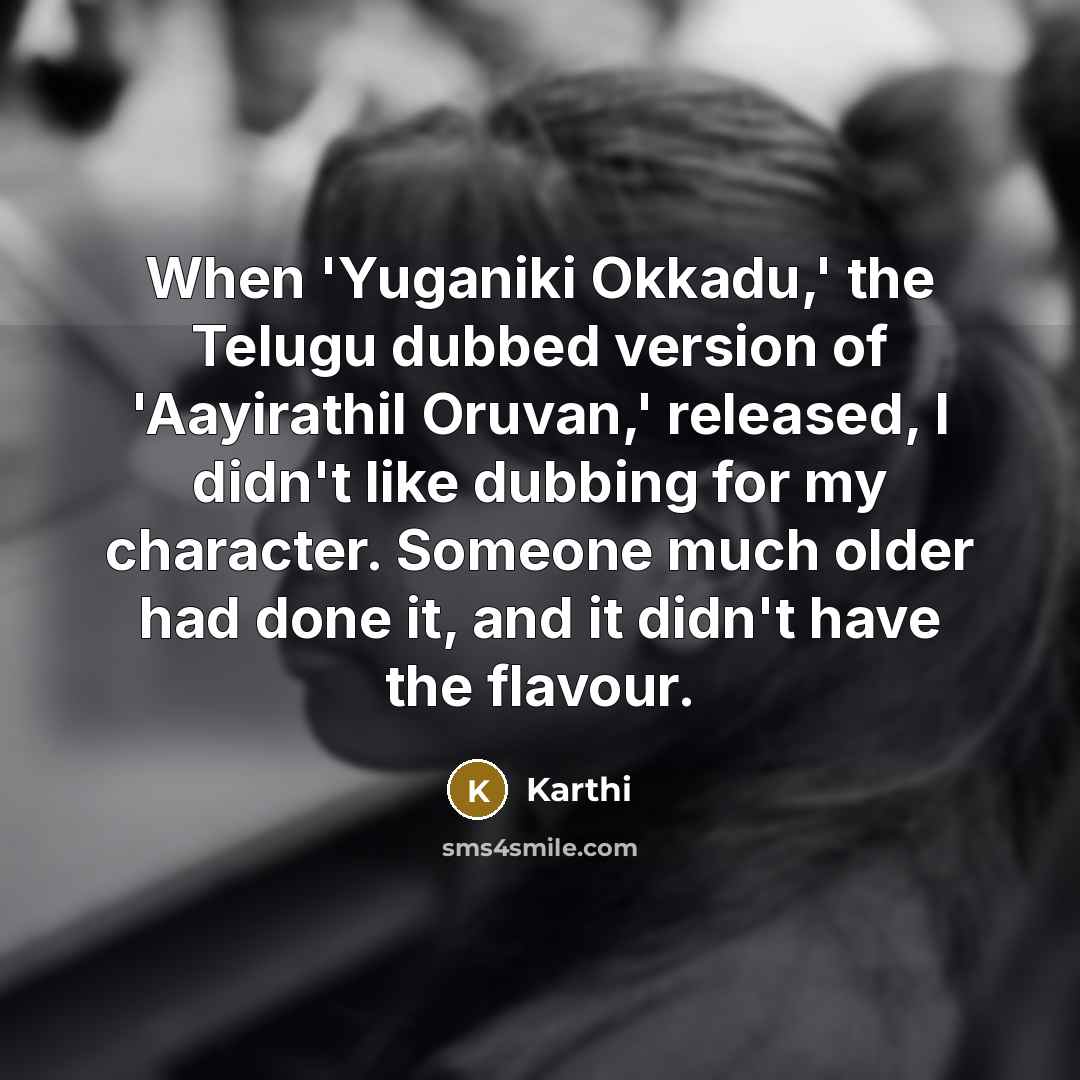 “When 'Yuganiki Okkadu,' the Telugu dubbed version of 'Aayirathil Oruvan,' released, I didn't like dubbing for my character. Someone much older had done it, and it didn't have the flavour.” quote by Karthi